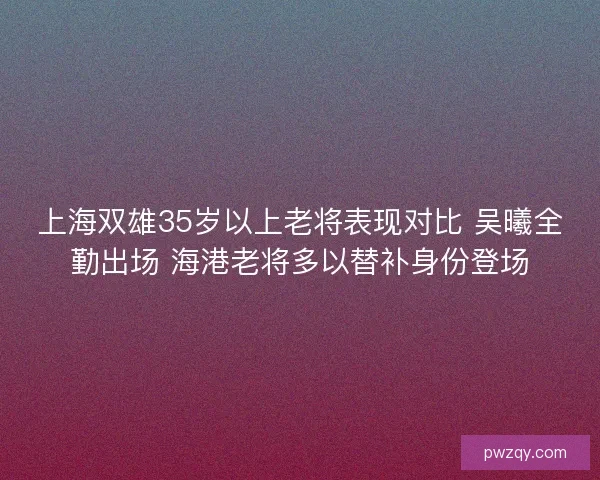 上海双雄35岁以上老将表现对比 吴曦全勤出场 海港老将多以替补身份登场