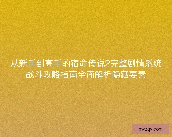 从新手到高手的宿命传说2完整剧情系统战斗攻略指南全面解析隐藏要素