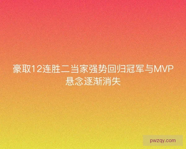 豪取12连胜二当家强势回归冠军与MVP悬念逐渐消失