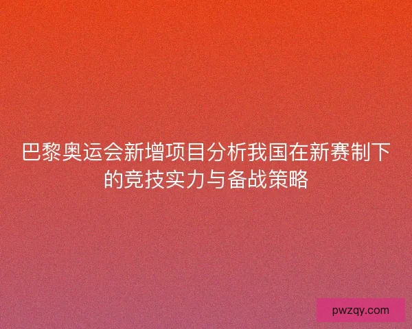 巴黎奥运会新增项目分析我国在新赛制下的竞技实力与备战策略