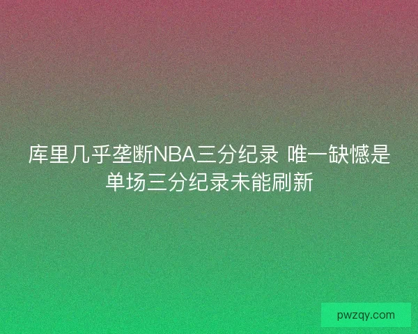 库里几乎垄断NBA三分纪录 唯一缺憾是单场三分纪录未能刷新